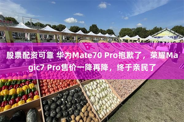 股票配资可靠 华为Mate70 Pro抱歉了，荣耀Magic7 Pro售价一降再降，终于亲民了