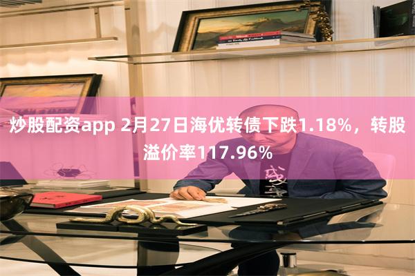 炒股配资app 2月27日海优转债下跌1.18%，转股溢价率117.96%