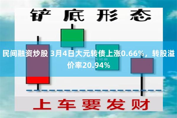 民间融资炒股 3月4日大元转债上涨0.66%，转股溢价率20.94%