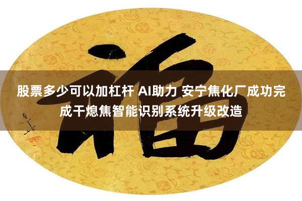 股票多少可以加杠杆 AI助力 安宁焦化厂成功完成干熄焦智能识别系统升级改造