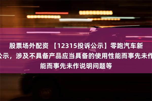 股票场外配资 【12315投诉公示】零跑汽车新增2件投诉公示，涉及不具备产品应当具备的使用性能而事先未作说明问题等