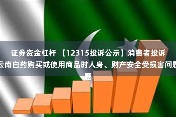 证券资金杠杆 【12315投诉公示】消费者投诉云南白药购买或使用商品时人身、财产安全受损害问题